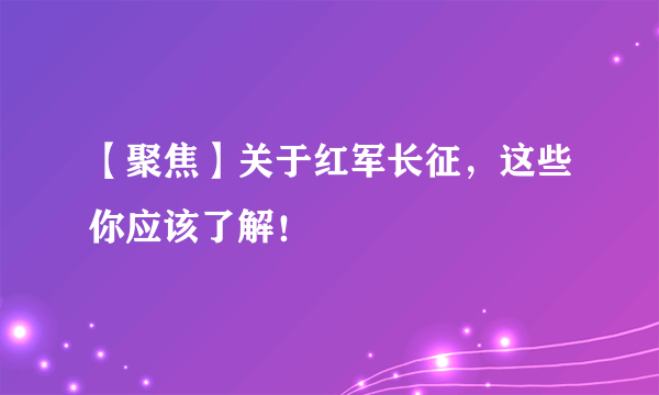 【聚焦】关于红军长征，这些你应该了解！