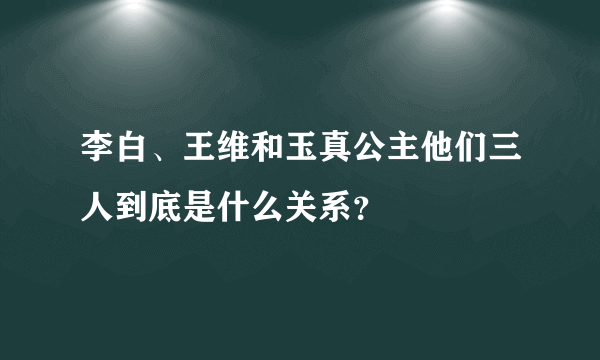 李白、王维和玉真公主他们三人到底是什么关系？