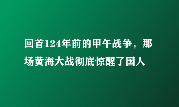 回首124年前的甲午战争，那场黄海大战彻底惊醒了国人