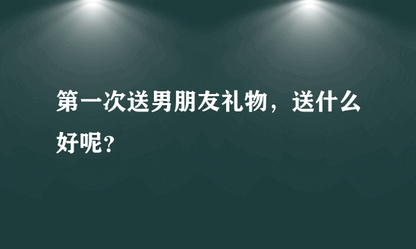 第一次送男朋友礼物，送什么好呢？