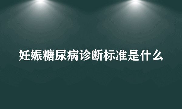 妊娠糖尿病诊断标准是什么