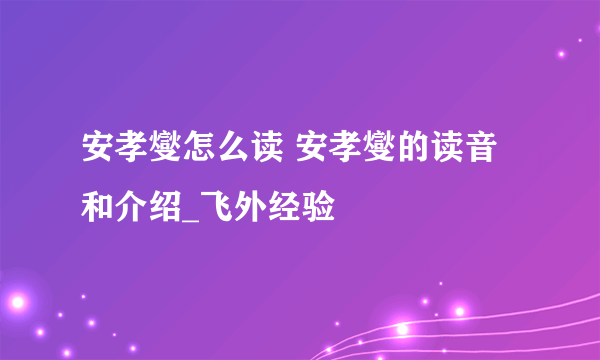 安孝燮怎么读 安孝燮的读音和介绍_飞外经验