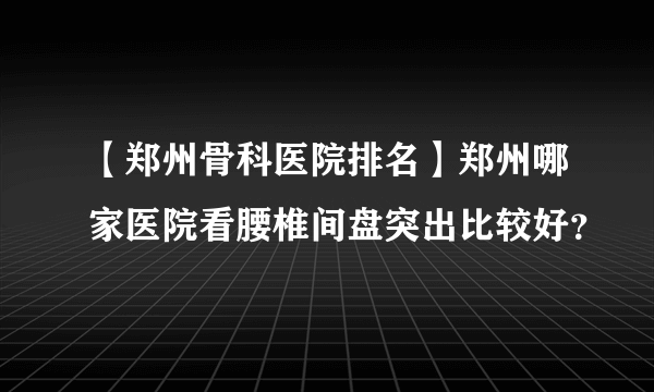 【郑州骨科医院排名】郑州哪家医院看腰椎间盘突出比较好？