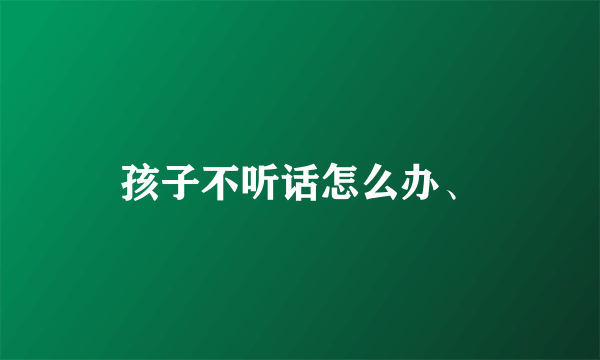 孩子不听话怎么办、