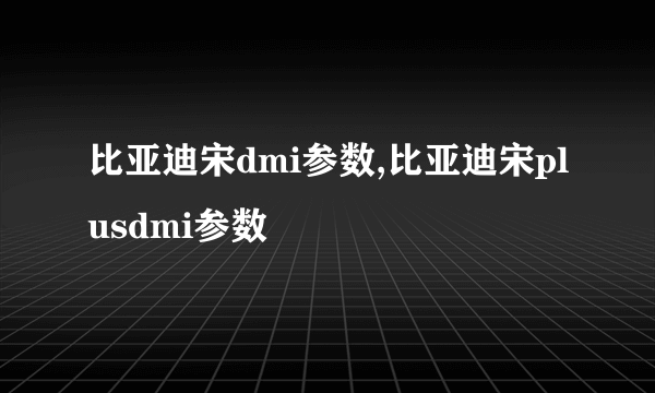 比亚迪宋dmi参数,比亚迪宋plusdmi参数