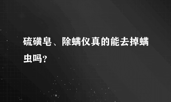 硫磺皂、除螨仪真的能去掉螨虫吗？