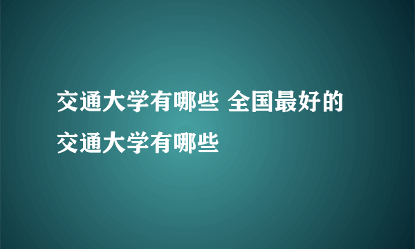 交通大学有哪些 全国最好的交通大学有哪些