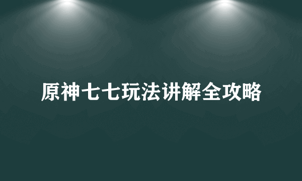 原神七七玩法讲解全攻略