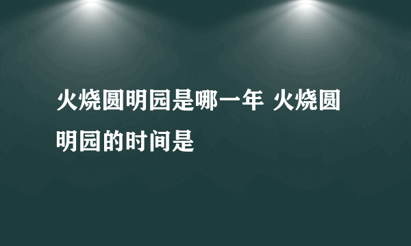 火烧圆明园是哪一年 火烧圆明园的时间是