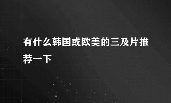 有什么韩国或欧美的三及片推荐一下