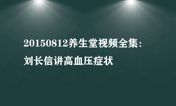 20150812养生堂视频全集：刘长信讲高血压症状