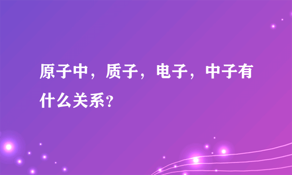 原子中，质子，电子，中子有什么关系？