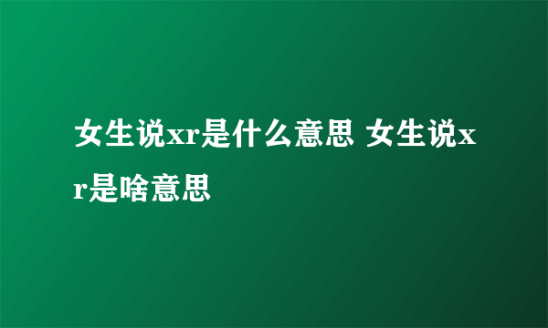 女生说xr是什么意思 女生说xr是啥意思