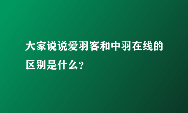 大家说说爱羽客和中羽在线的区别是什么？