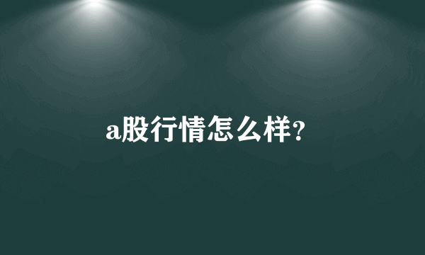 a股行情怎么样？