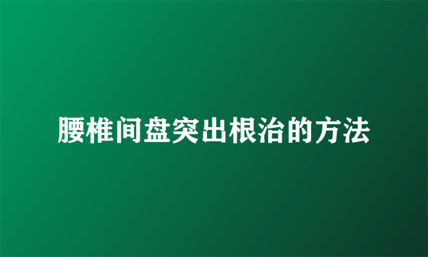 腰椎间盘突出根治的方法