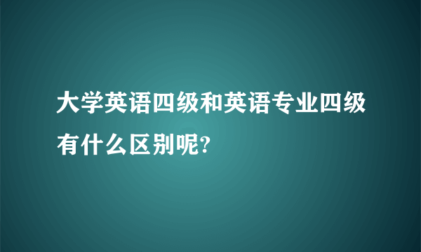 大学英语四级和英语专业四级有什么区别呢?