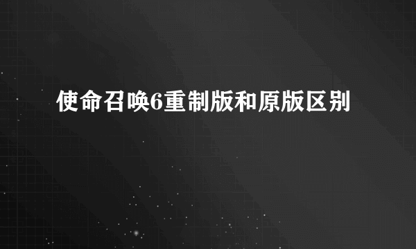 使命召唤6重制版和原版区别