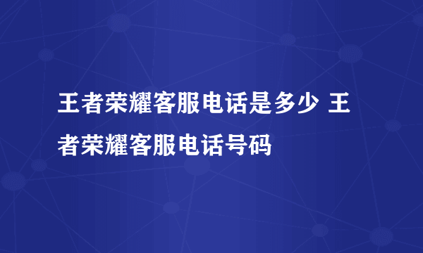 王者荣耀客服电话是多少 王者荣耀客服电话号码