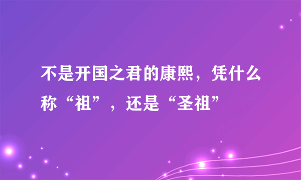 不是开国之君的康熙，凭什么称“祖”，还是“圣祖”