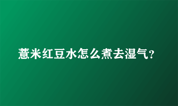 薏米红豆水怎么煮去湿气？