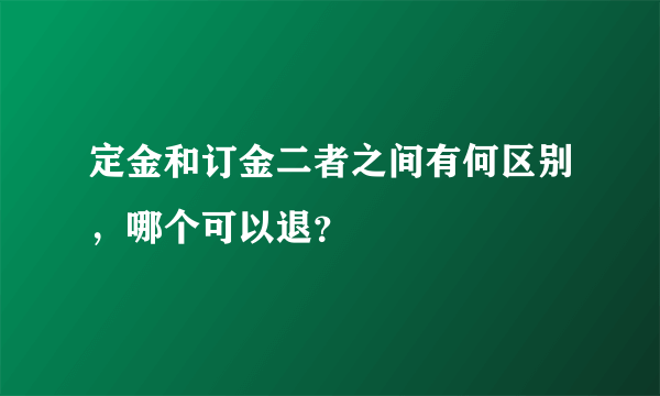 定金和订金二者之间有何区别，哪个可以退？