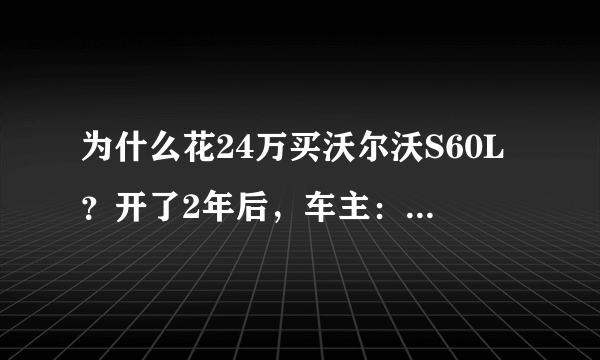 为什么花24万买沃尔沃S60L？开了2年后，车主：我只想说三个字！