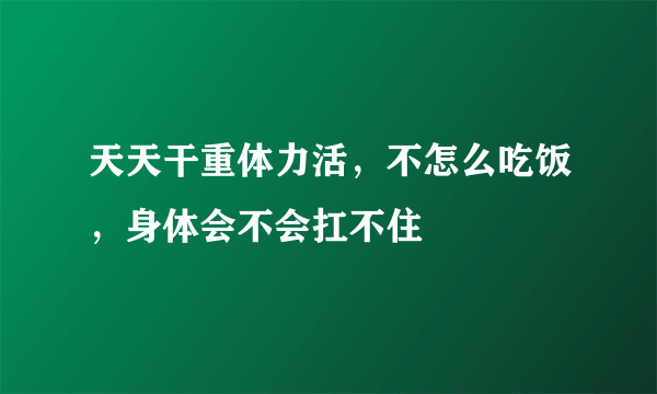 天天干重体力活，不怎么吃饭，身体会不会扛不住