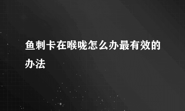 鱼刺卡在喉咙怎么办最有效的办法