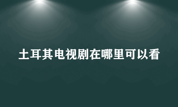 土耳其电视剧在哪里可以看