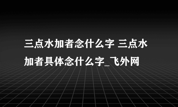 三点水加者念什么字 三点水加者具体念什么字_飞外网