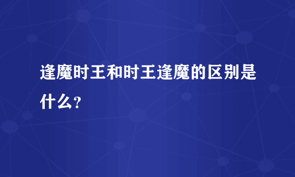 逢魔时王和时王逢魔的区别是什么？