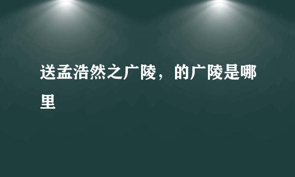 送孟浩然之广陵，的广陵是哪里