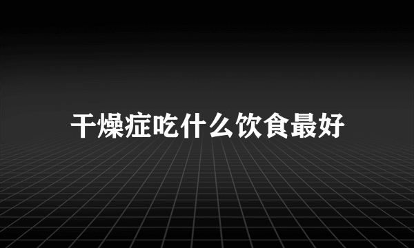 干燥症吃什么饮食最好