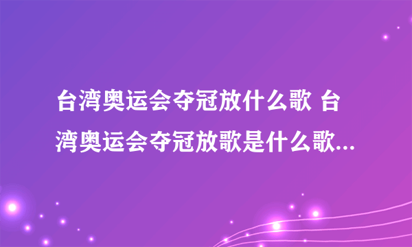 台湾奥运会夺冠放什么歌 台湾奥运会夺冠放歌是什么歌名_飞外经验