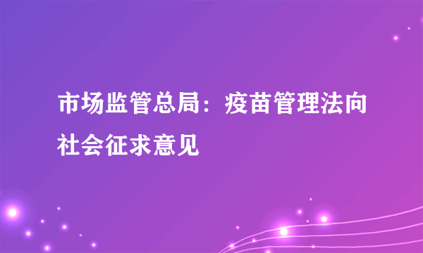 市场监管总局：疫苗管理法向社会征求意见