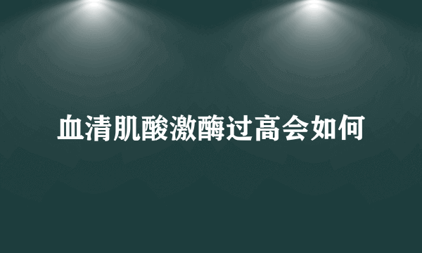 血清肌酸激酶过高会如何