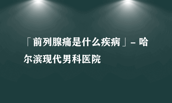 「前列腺痛是什么疾病」- 哈尔滨现代男科医院