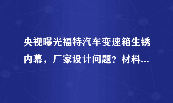 央视曝光福特汽车变速箱生锈内幕，厂家设计问题？材料生锈原因？