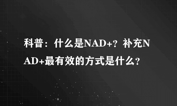 科普：什么是NAD+？补充NAD+最有效的方式是什么？