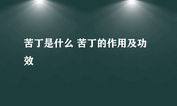 苦丁是什么 苦丁的作用及功效