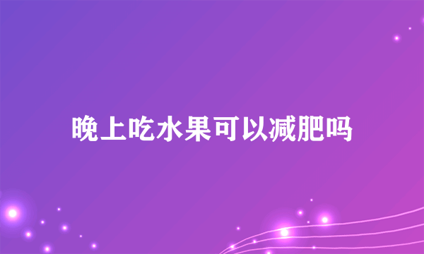 晚上吃水果可以减肥吗