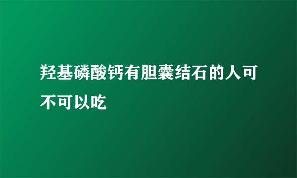 羟基磷酸钙有胆囊结石的人可不可以吃