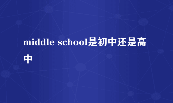 middle school是初中还是高中