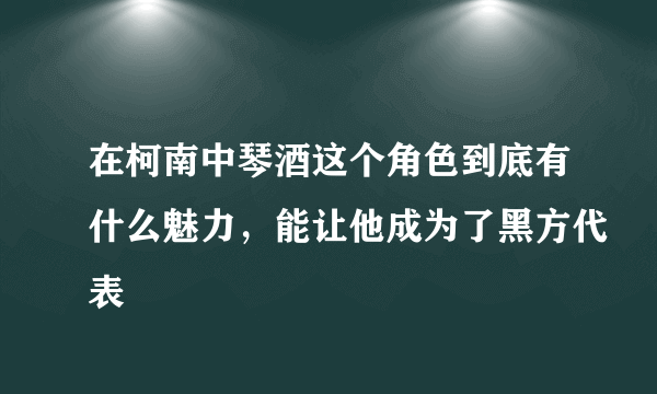 在柯南中琴酒这个角色到底有什么魅力，能让他成为了黑方代表