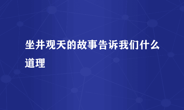 坐井观天的故事告诉我们什么道理