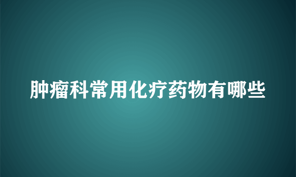 肿瘤科常用化疗药物有哪些