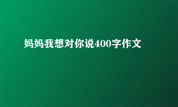 妈妈我想对你说400字作文