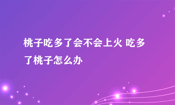 桃子吃多了会不会上火 吃多了桃子怎么办