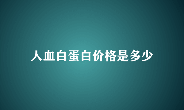 人血白蛋白价格是多少